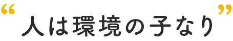 “人は環境の子なり”