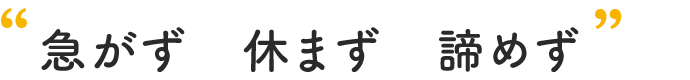 “ 急がず　休まず　諦めず ”