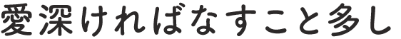 “愛深ければなすこと多し”