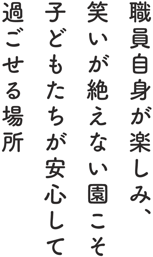 職員自身が楽しみ、笑いが絶えない園こそ、子どもたちが安心して過ごせる場所